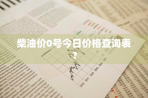 柴油价0号今日价格查询表？
