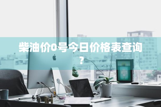柴油价0号今日价格表查询？