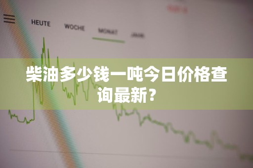柴油多少钱一吨今日价格查询最新？