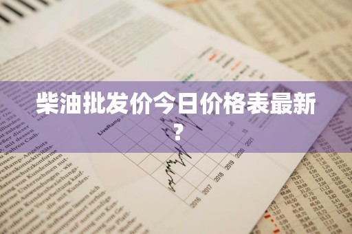 柴油批发价今日价格表最新？