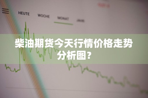 柴油期货今天行情价格走势分析图？