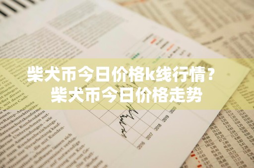柴犬币今日价格k线行情？ 柴犬币今日价格走势