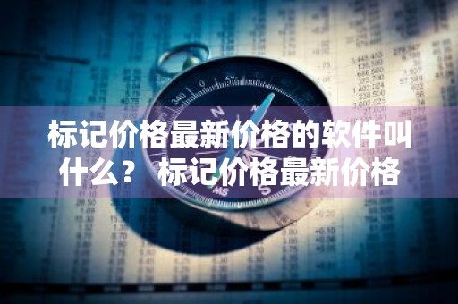 标记价格最新价格的软件叫什么？ 标记价格最新价格的软件叫什么名字