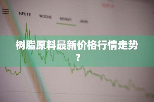 树脂原料最新价格行情走势？