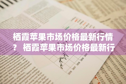 栖霞苹果市场价格最新行情？ 栖霞苹果市场价格最新行情走势