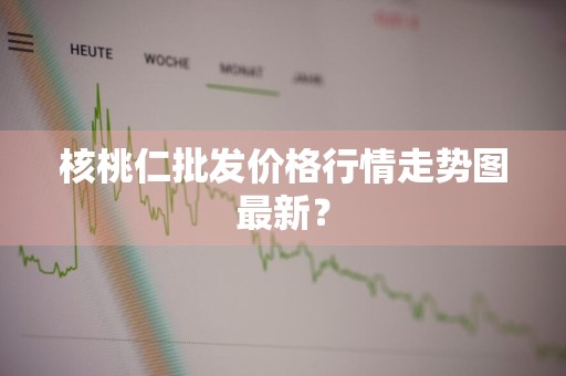 核桃仁批发价格行情走势图最新？