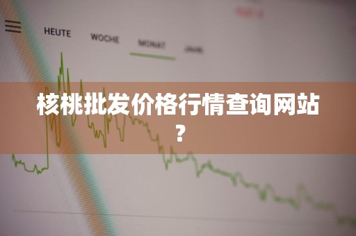 核桃批发价格行情查询网站？