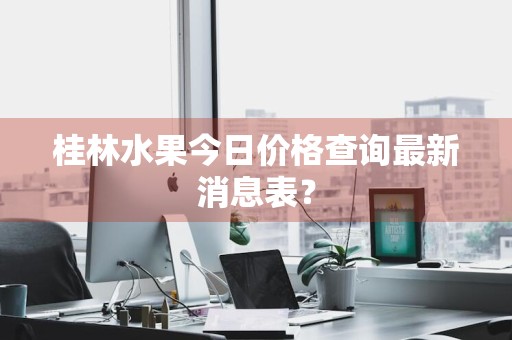 桂林水果今日价格查询最新消息表？