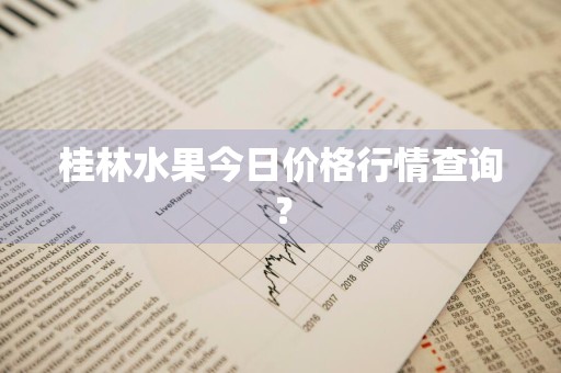 桂林水果今日价格行情查询？