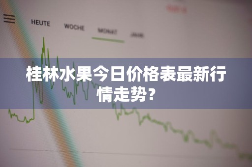 桂林水果今日价格表最新行情走势？