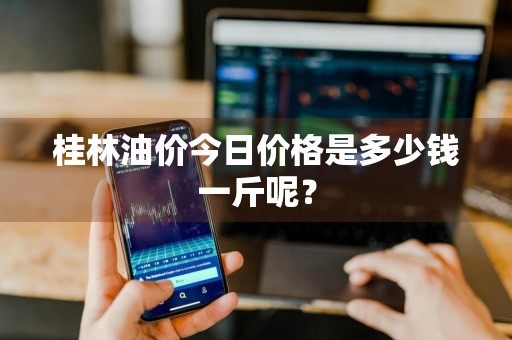 桂林油价今日价格是多少钱一斤呢？