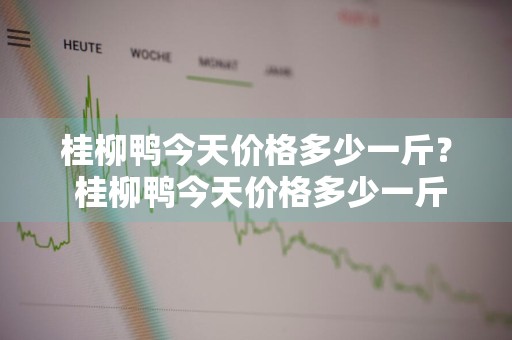 桂柳鸭今天价格多少一斤？ 桂柳鸭今天价格多少一斤啊