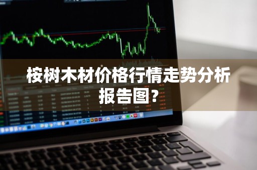 桉树木材价格行情走势分析报告图?