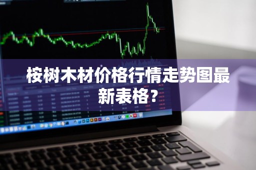 桉树木材价格行情走势图最新表格？