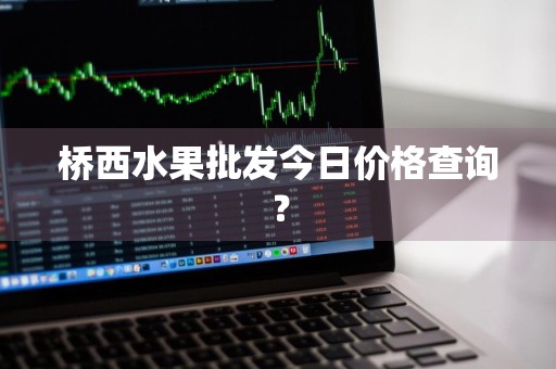 桥西水果批发今日价格查询？