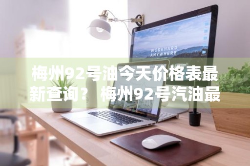 梅州92号油今天价格表最新查询？ 梅州92号汽油最新价格