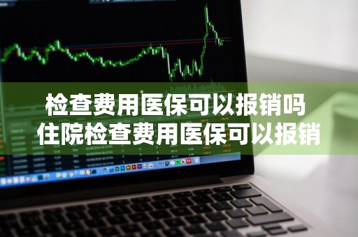 检查费用医保可以报销吗 住院检查费用医保可以报销吗