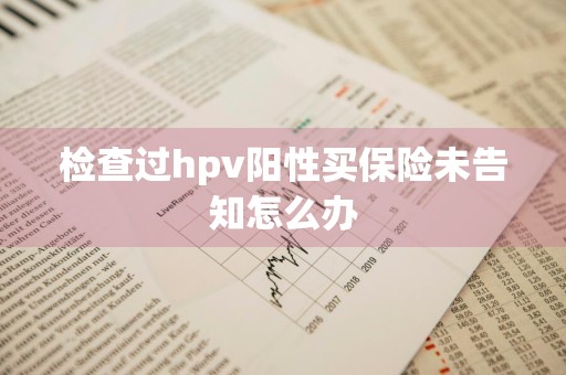 检查过hpv阳性买保险未告知怎么办