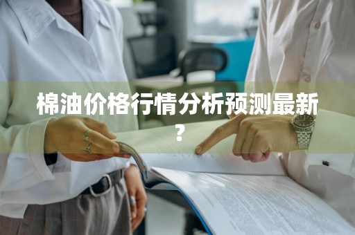 棉油价格行情分析预测最新？