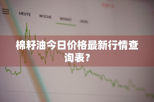 棉籽油今日价格最新行情查询表？