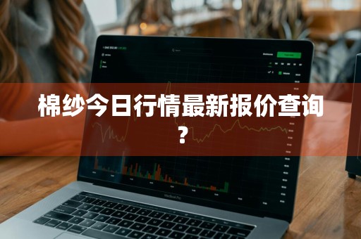 棉纱今日行情最新报价查询？