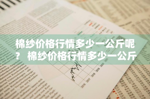 棉纱价格行情多少一公斤呢？ 棉纱价格行情多少一公斤呢