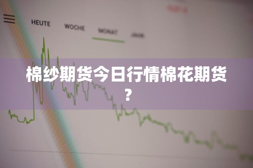 棉纱期货今日行情棉花期货？