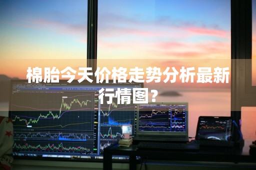 棉胎今天价格走势分析最新行情图？
