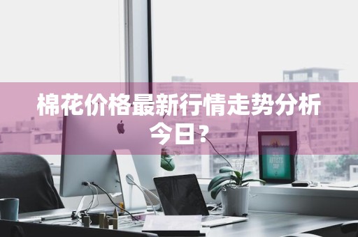 棉花价格最新行情走势分析今日？