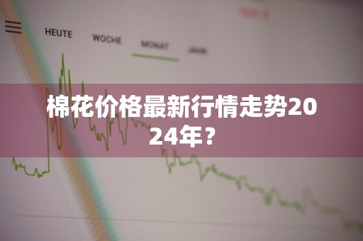 棉花价格最新行情走势2024年？