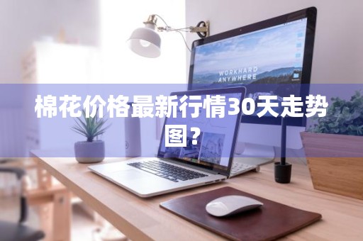 棉花价格最新行情30天走势图？