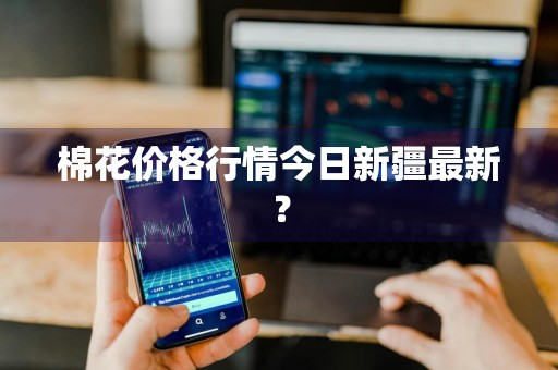 棉花价格行情今日新疆最新?
