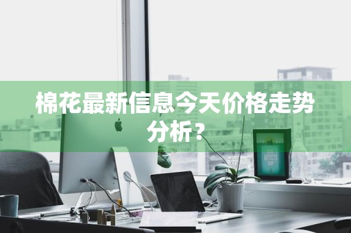 棉花最新信息今天价格走势分析？