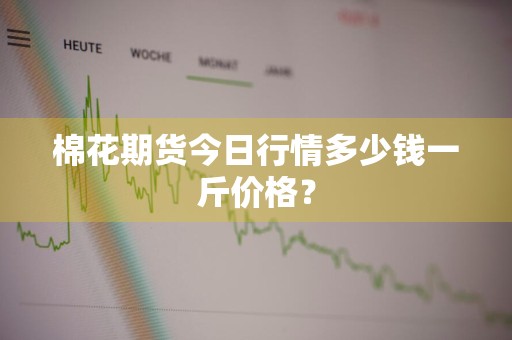 棉花期货今日行情多少钱一斤价格？