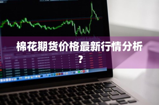 棉花期货价格最新行情分析？