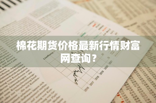 棉花期货价格最新行情财富网查询？