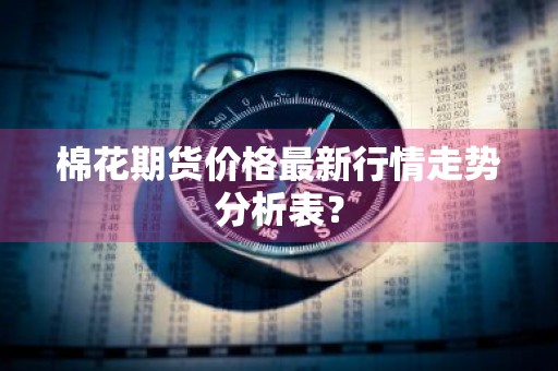 棉花期货价格最新行情走势分析表？