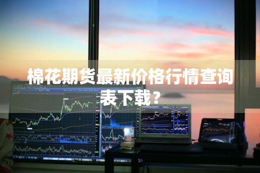 棉花期货最新价格行情查询表下载?