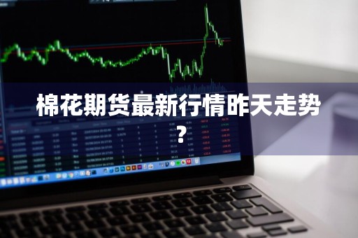 棉花期货最新行情昨天走势？