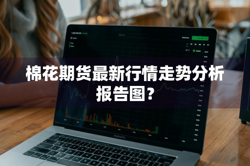 棉花期货最新行情走势分析报告图？