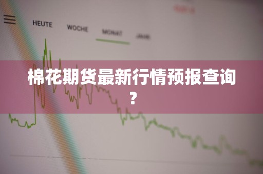 棉花期货最新行情预报查询？