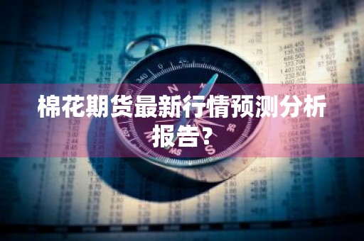 棉花期货最新行情预测分析报告？