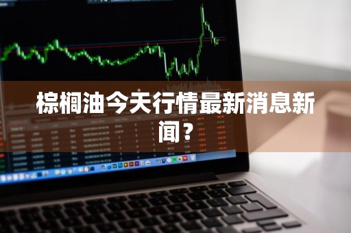 棕榈油今天行情最新消息新闻？
