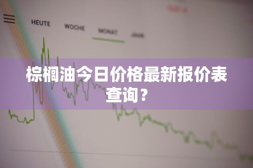 棕榈油今日价格最新报价表查询？