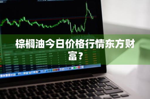 棕榈油今日价格行情东方财富？