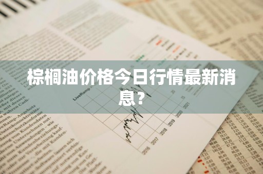 棕榈油价格今日行情最新消息？