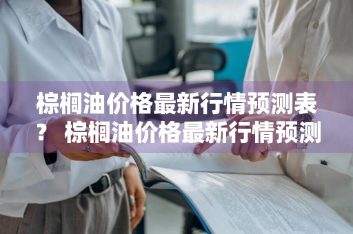 棕榈油价格最新行情预测表？ 棕榈油价格最新行情预测表图片