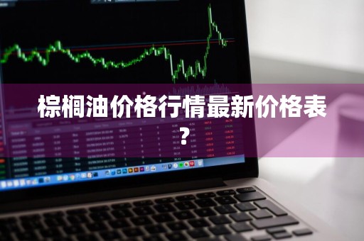 棕榈油价格行情最新价格表？