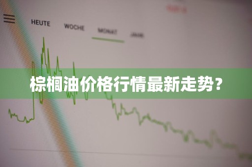 棕榈油价格行情最新走势？