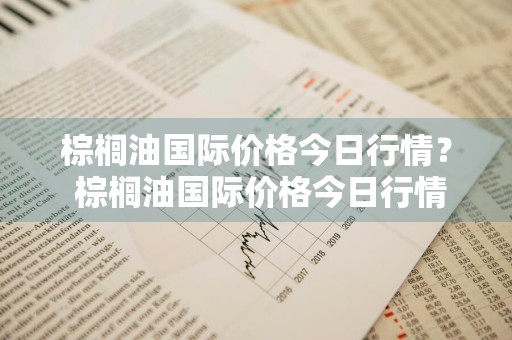 棕榈油国际价格今日行情？ 棕榈油国际价格今日行情最新